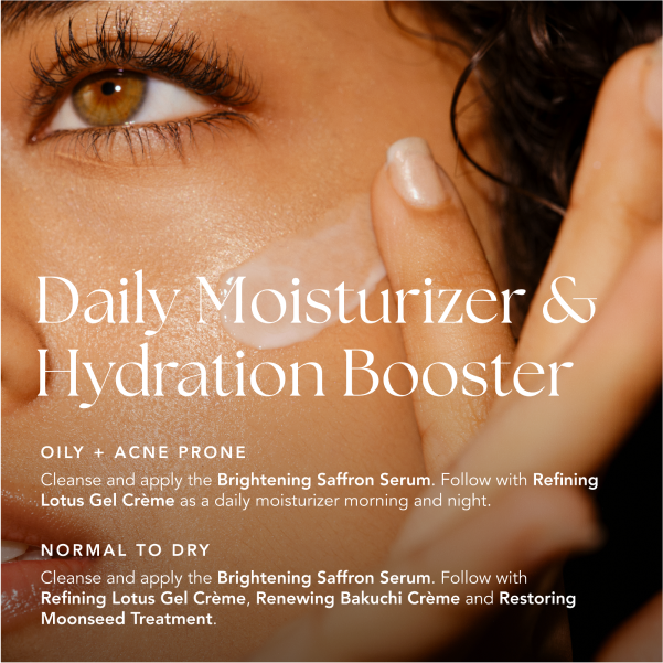 Daily moisturizer and hydration booster. Oily and acne prone skin types should cleanse and apply the brightening saffron serum, follow with refining lotus gel creme as a daily moisturizer morning and night. Normal to dry skin types should cleanse and apply the brightening saffron serum, follow with refining lotus gel creme, follow with refining lotus gel creme, then apply renewing bakuchi creme, and restoring moonseed treatment.